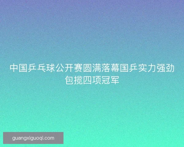 中国乒乓球公开赛圆满落幕国乒实力强劲包揽四项冠军