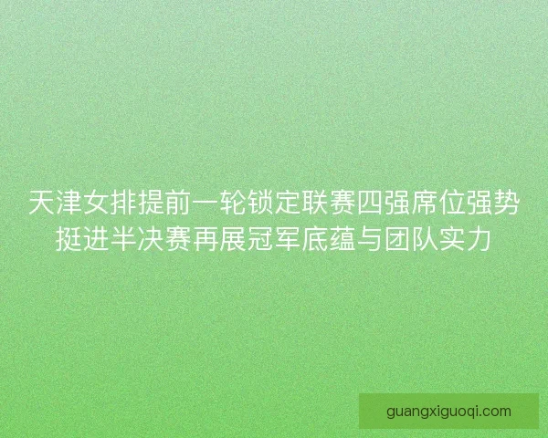 天津女排提前一轮锁定联赛四强席位强势挺进半决赛再展冠军底蕴与团队实力