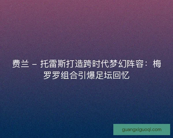 费兰 - 托雷斯打造跨时代梦幻阵容：梅罗罗组合引爆足坛回忆