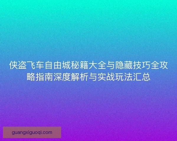 侠盗飞车自由城秘籍大全与隐藏技巧全攻略指南深度解析与实战玩法汇总